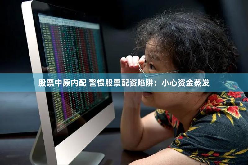 股票中原内配 警惕股票配资陷阱：小心资金蒸发