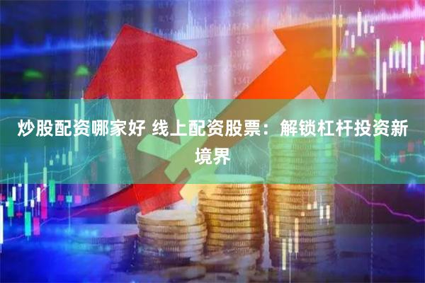 炒股配资哪家好 线上配资股票：解锁杠杆投资新境界