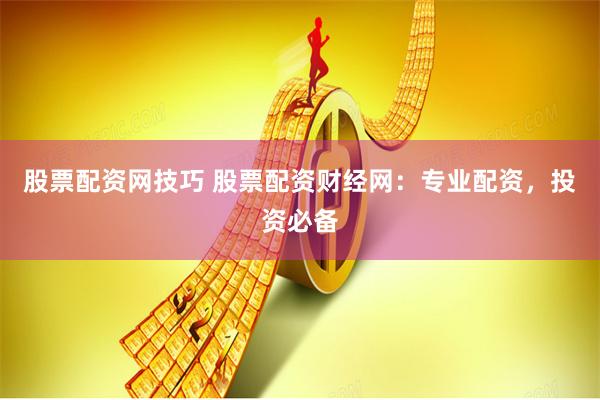 股票配资网技巧 股票配资财经网：专业配资，投资必备