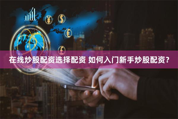 在线炒股配资选择配资 如何入门新手炒股配资？