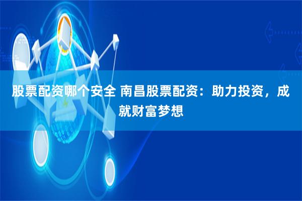 股票配资哪个安全 南昌股票配资：助力投资，成就财富梦想