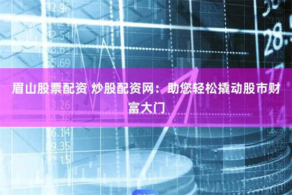 眉山股票配资 炒股配资网：助您轻松撬动股市财富大门