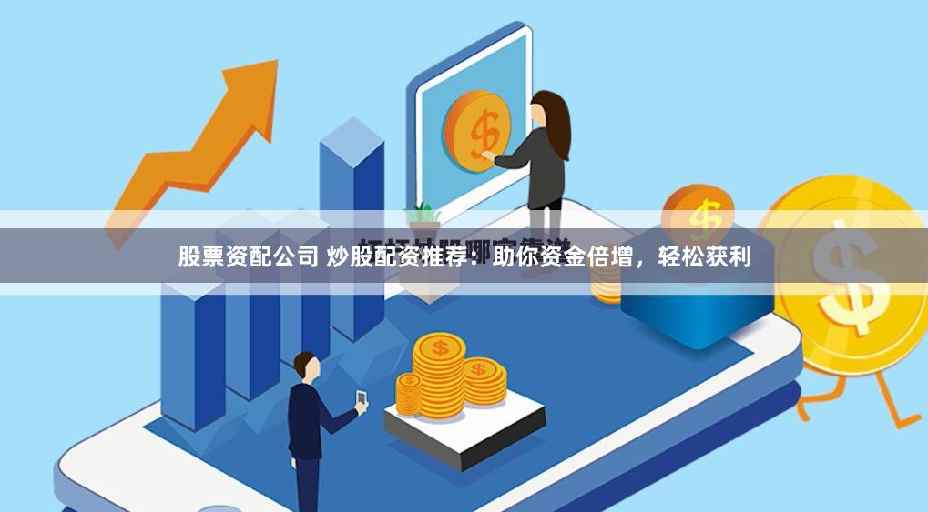 股票资配公司 炒股配资推荐：助你资金倍增，轻松获利