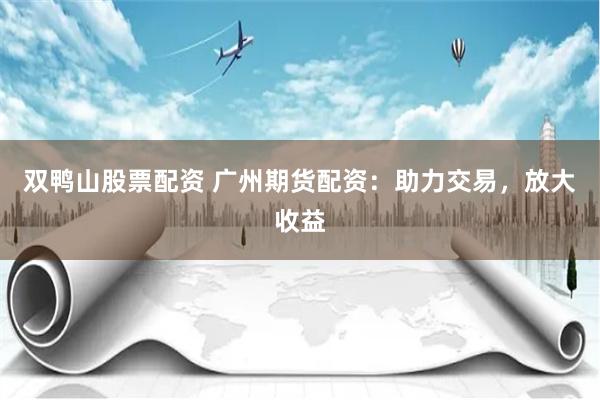 双鸭山股票配资 广州期货配资：助力交易，放大收益