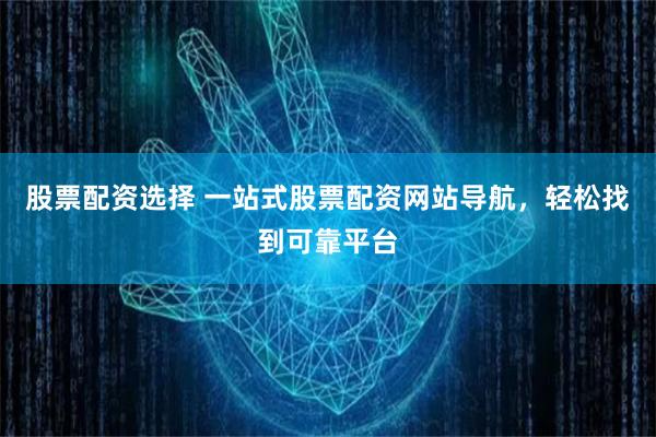 股票配资选择 一站式股票配资网站导航，轻松找到可靠平台