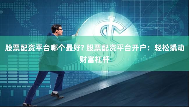 股票配资平台哪个最好? 股票配资平台开户：轻松撬动财富杠杆