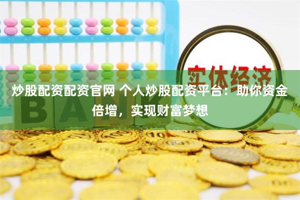 炒股配资配资官网 个人炒股配资平台：助你资金倍增，实现财富梦想