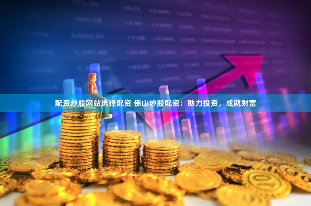 配资炒股网站选择配资 佛山炒股配资：助力投资，成就财富