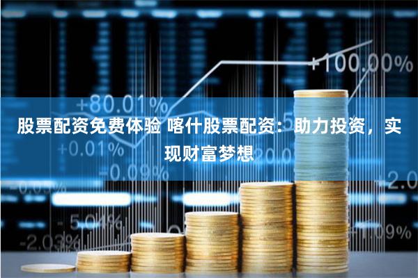 股票配资免费体验 喀什股票配资：助力投资，实现财富梦想