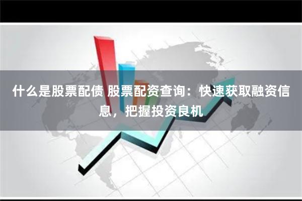 什么是股票配债 股票配资查询：快速获取融资信息，把握投资良机