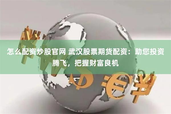 怎么配资炒股官网 武汉股票期货配资：助您投资腾飞，把握财富良机