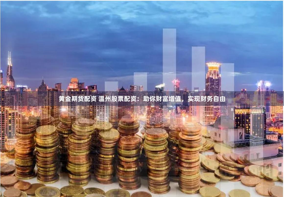 黄金期货配资 温州股票配资：助你财富增值，实现财务自由