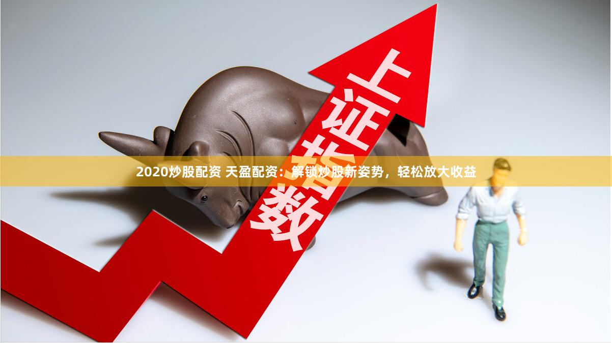 2020炒股配资 天盈配资：解锁炒股新姿势，轻松放大收益