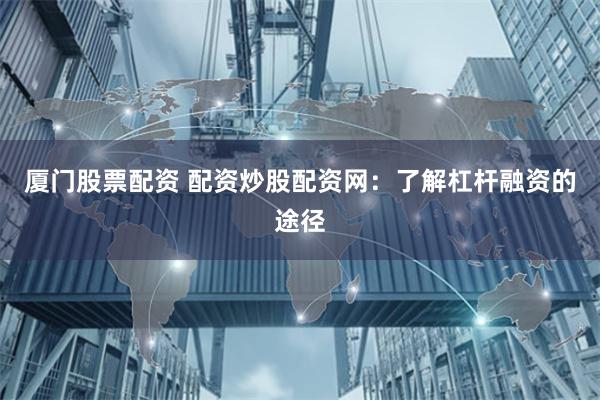 厦门股票配资 配资炒股配资网：了解杠杆融资的途径