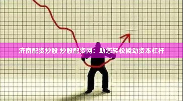 济南配资炒股 炒股配资网：助您轻松撬动资本杠杆