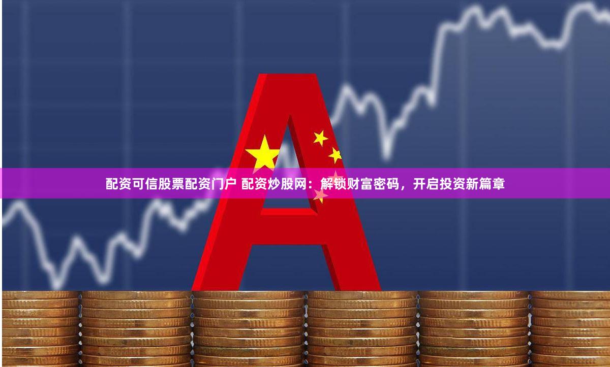 配资可信股票配资门户 配资炒股网：解锁财富密码，开启投资新篇章