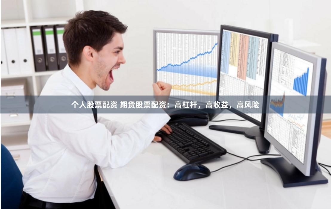 个人股票配资 期货股票配资：高杠杆，高收益，高风险