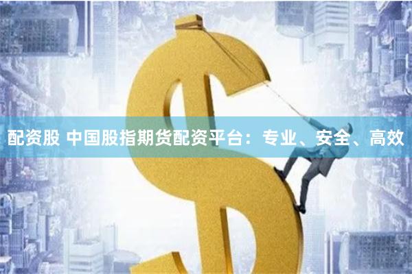 配资股 中国股指期货配资平台：专业、安全、高效