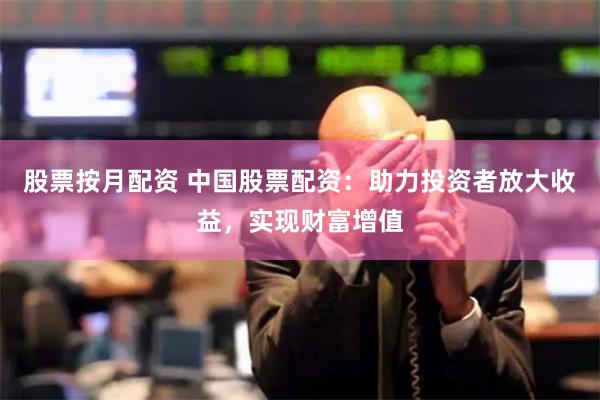 股票按月配资 中国股票配资：助力投资者放大收益，实现财富增值