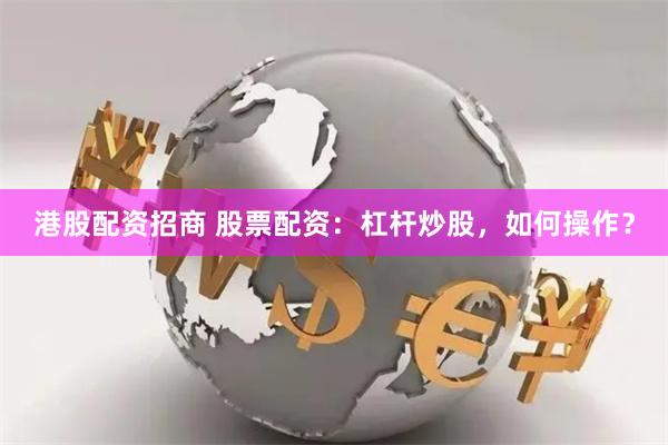 港股配资招商 股票配资：杠杆炒股，如何操作？