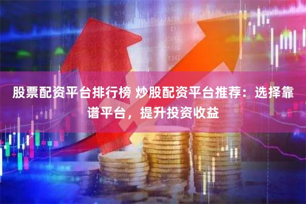 股票配资平台排行榜 炒股配资平台推荐：选择靠谱平台，提升投资收益