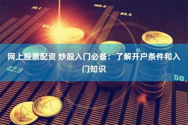 网上股票配资 炒股入门必备：了解开户条件和入门知识
