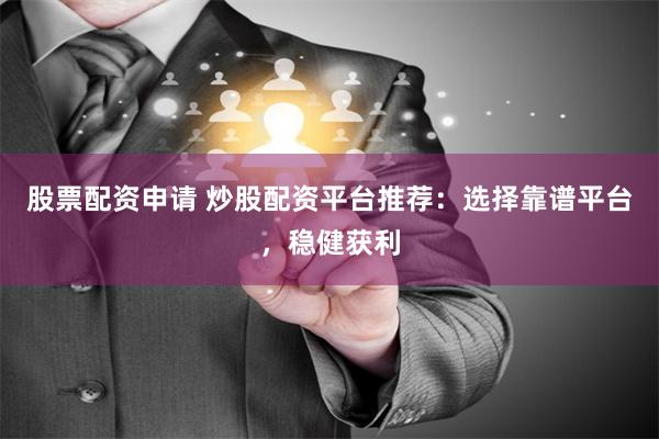 股票配资申请 炒股配资平台推荐：选择靠谱平台，稳健获利