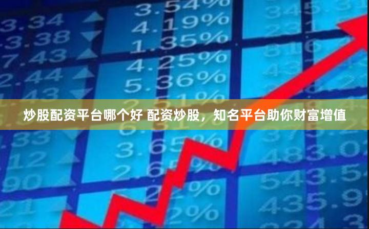 炒股配资平台哪个好 配资炒股，知名平台助你财富增值