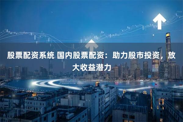 股票配资系统 国内股票配资：助力股市投资，放大收益潜力