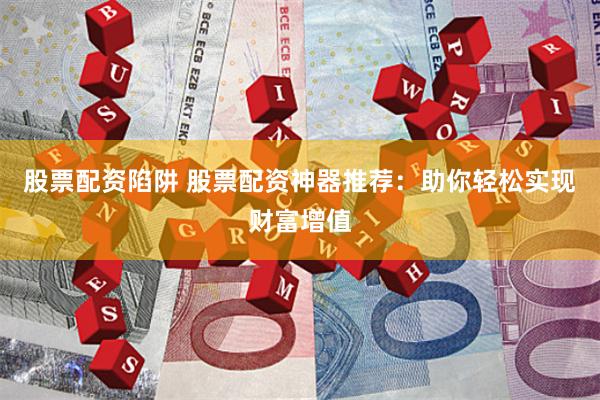 股票配资陷阱 股票配资神器推荐：助你轻松实现财富增值