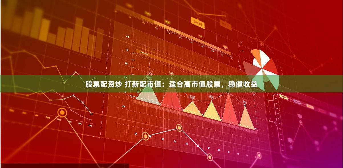 股票配资炒 打新配市值：适合高市值股票，稳健收益