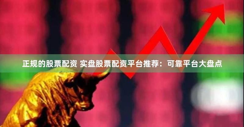 正规的股票配资 实盘股票配资平台推荐：可靠平台大盘点