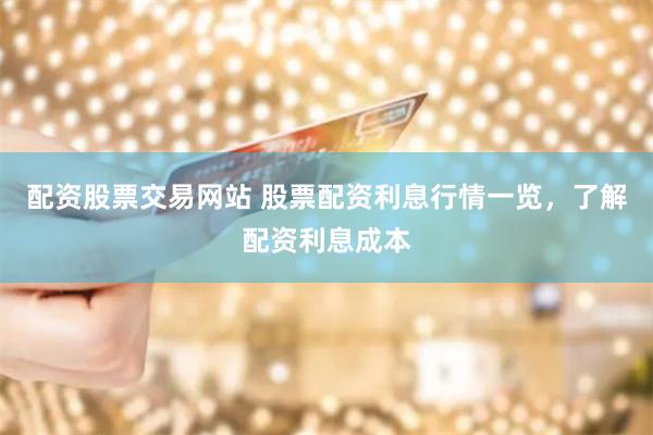配资股票交易网站 股票配资利息行情一览，了解配资利息成本