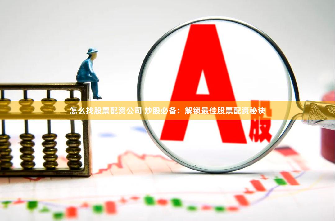 怎么找股票配资公司 炒股必备：解锁最佳股票配资秘诀