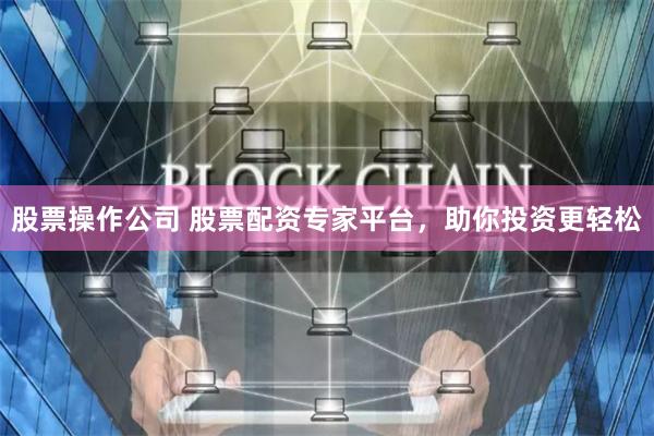 股票操作公司 股票配资专家平台，助你投资更轻松