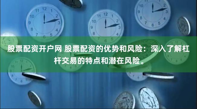 股票配资开户网 股票配资的优势和风险：深入了解杠杆交易的特点和潜在风险。