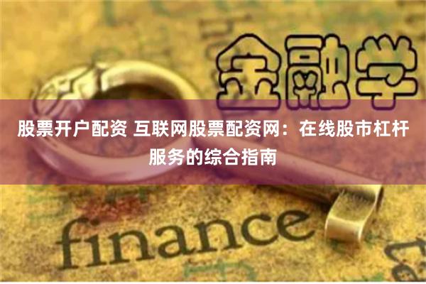 股票开户配资 互联网股票配资网：在线股市杠杆服务的综合指南