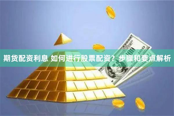 期货配资利息 如何进行股票配资？步骤和要点解析