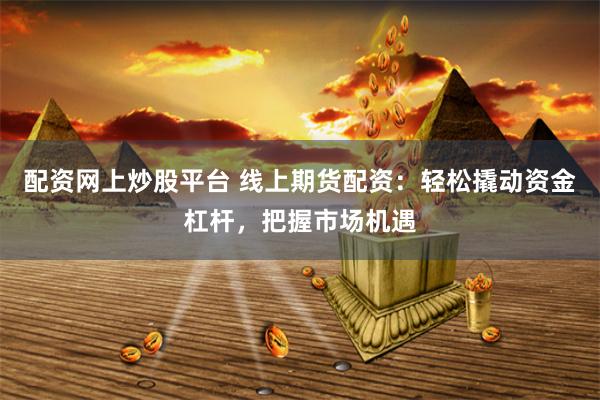 配资网上炒股平台 线上期货配资：轻松撬动资金杠杆，把握市场机遇