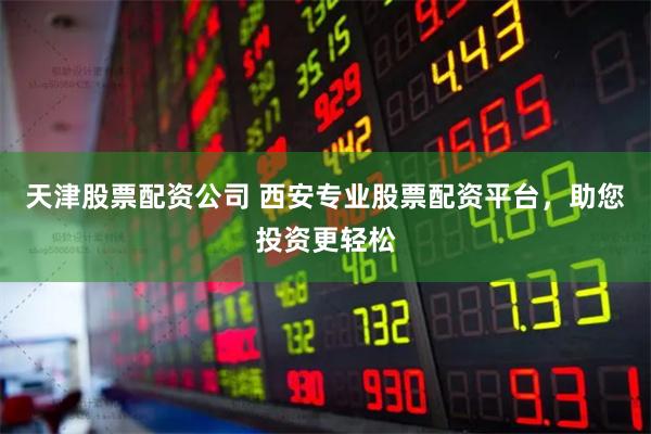 天津股票配资公司 西安专业股票配资平台，助您投资更轻松