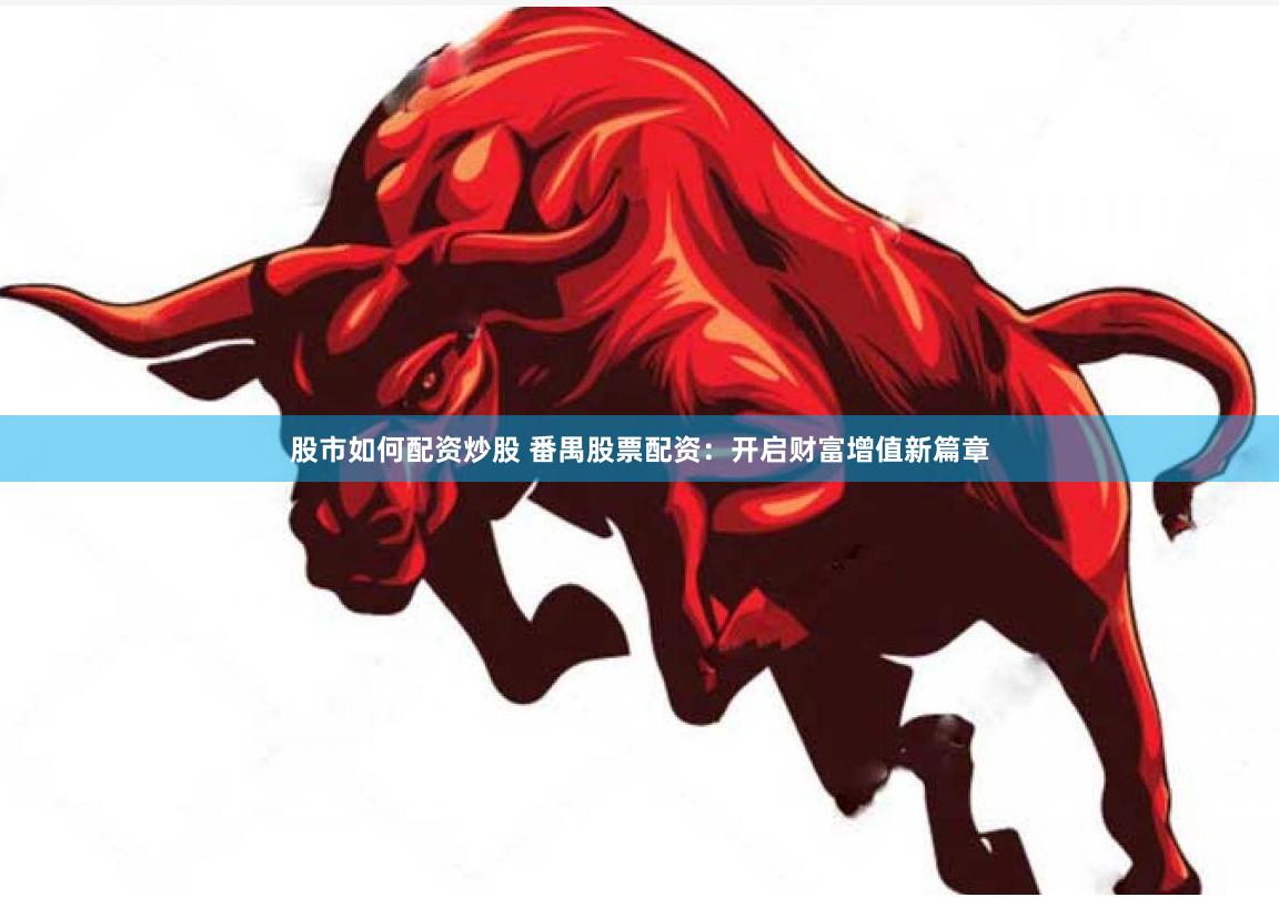 股市如何配资炒股 番禺股票配资：开启财富增值新篇章