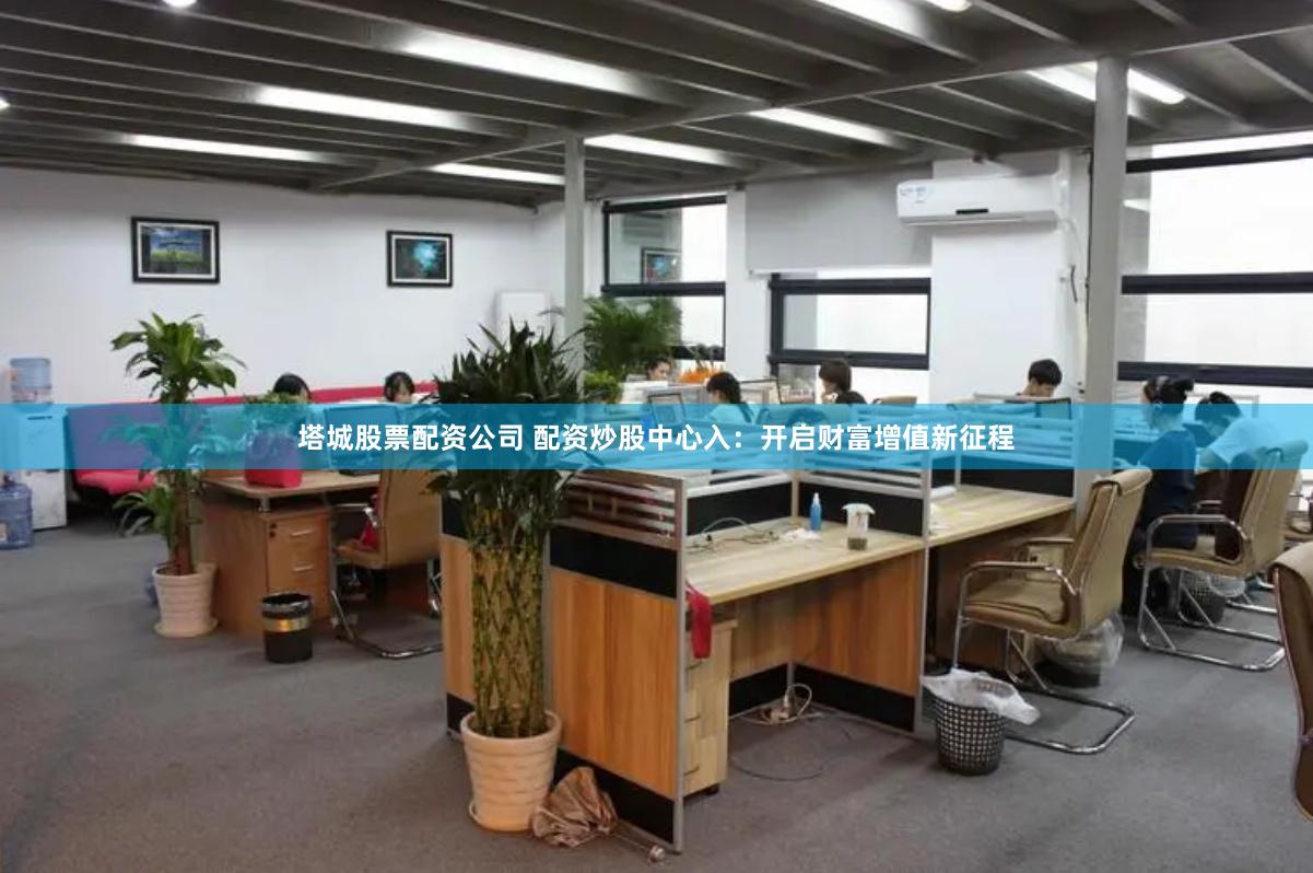 塔城股票配资公司 配资炒股中心入：开启财富增值新征程