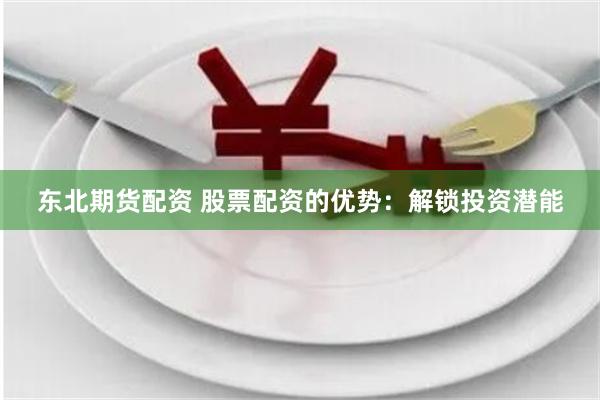 东北期货配资 股票配资的优势：解锁投资潜能