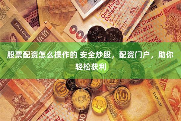 股票配资怎么操作的 安全炒股，配资门户，助你轻松获利