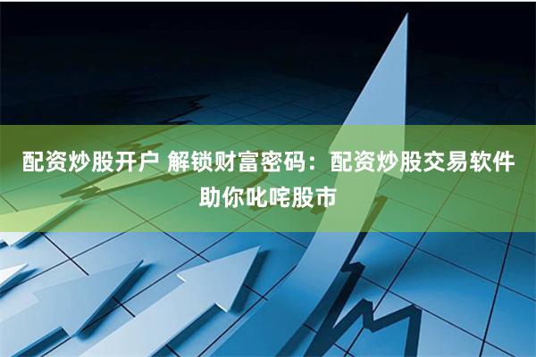 配资炒股开户 解锁财富密码：配资炒股交易软件助你叱咤股市