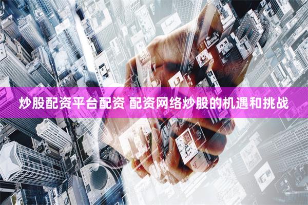 炒股配资平台配资 配资网络炒股的机遇和挑战