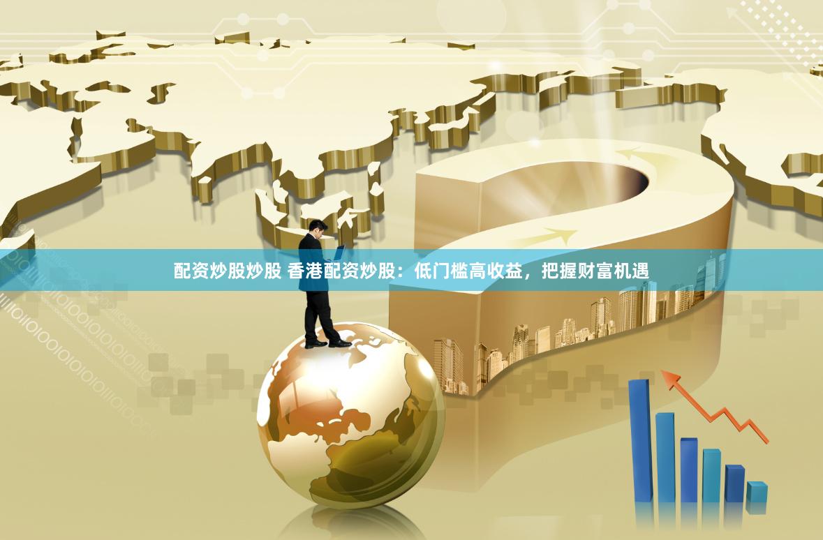 配资炒股炒股 香港配资炒股：低门槛高收益，把握财富机遇