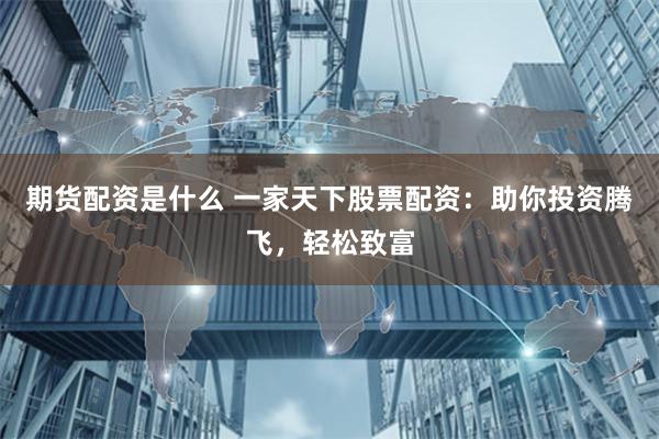 期货配资是什么 一家天下股票配资：助你投资腾飞，轻松致富