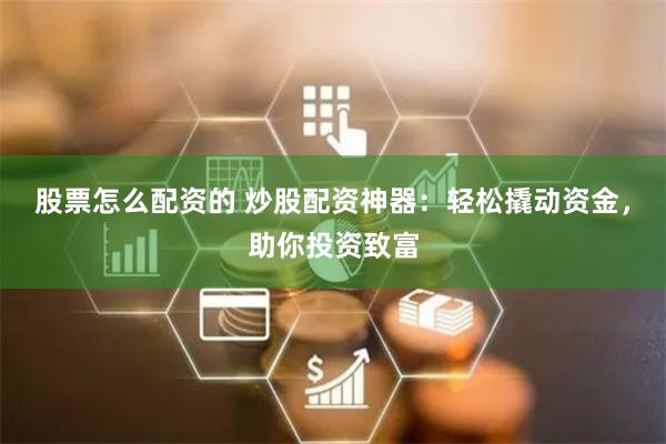 股票怎么配资的 炒股配资神器：轻松撬动资金，助你投资致富