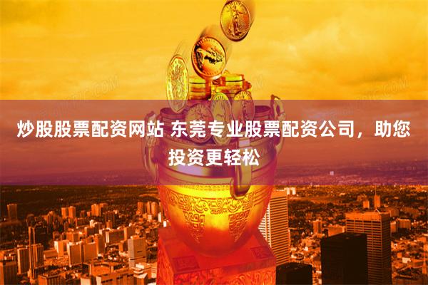 炒股股票配资网站 东莞专业股票配资公司，助您投资更轻松